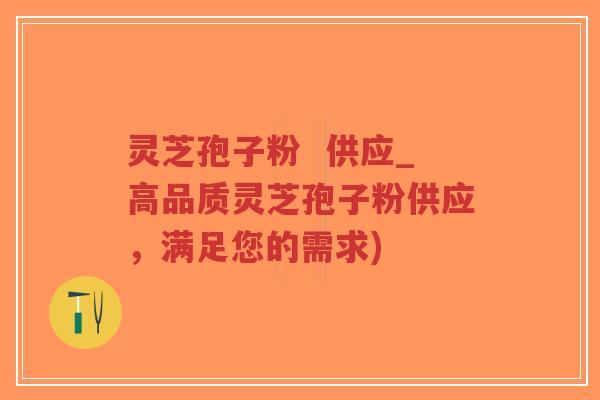 灵芝孢子粉  供应_高品质灵芝孢子粉供应，满足您的需求)