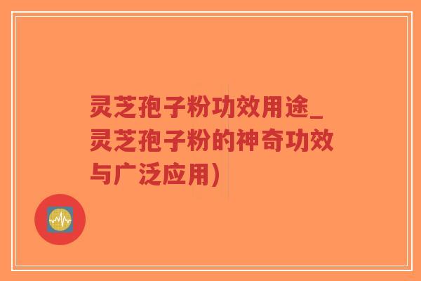 灵芝孢子粉功效用途_灵芝孢子粉的神奇功效与广泛应用) 灵芝孢子粉功效用途_灵芝孢子粉的神奇功效与广泛应用)