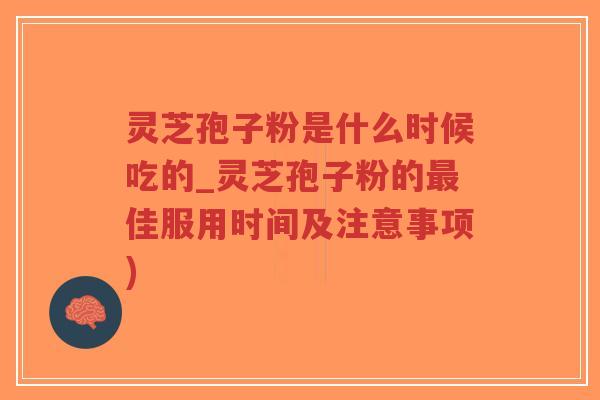 灵芝孢子粉是什么时候吃的_灵芝孢子粉的最佳服用时间及注意事项)