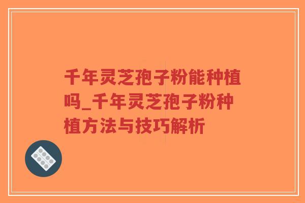 千年灵芝孢子粉能种植吗_千年灵芝孢子粉种植方法与技巧解析