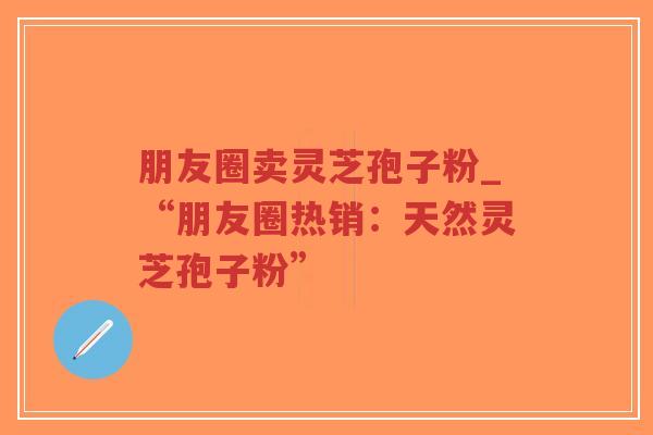 朋友圈卖灵芝孢子粉_“朋友圈热销：天然灵芝孢子粉”