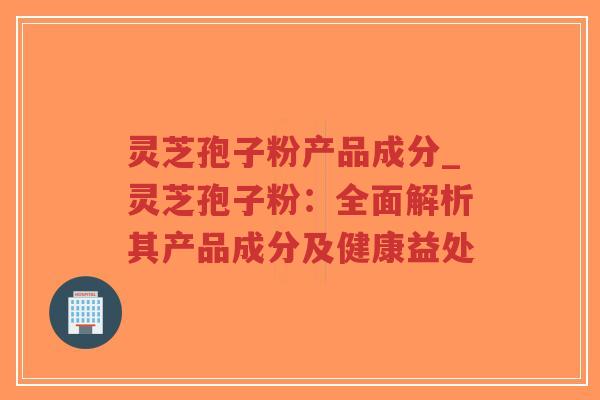 灵芝孢子粉产品成分_灵芝孢子粉：全面解析其产品成分及健康益处