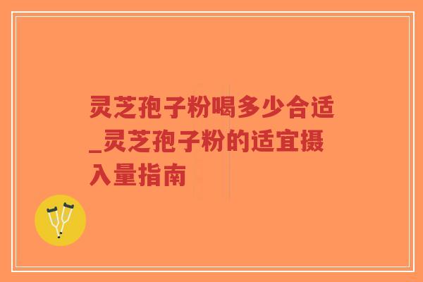 灵芝孢子粉喝多少合适_灵芝孢子粉的适宜摄入量指南