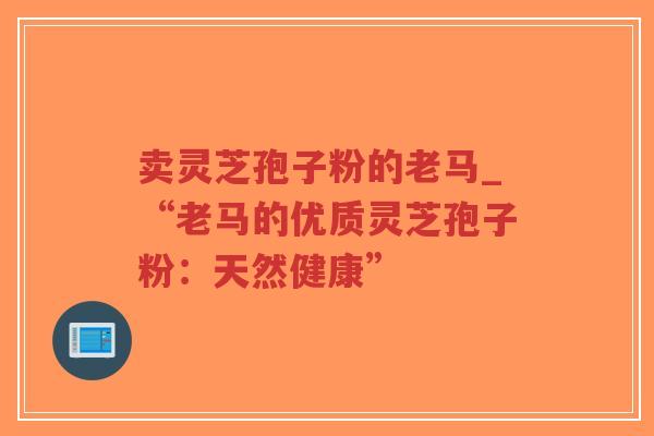 卖灵芝孢子粉的老马_“老马的优质灵芝孢子粉：天然健康”