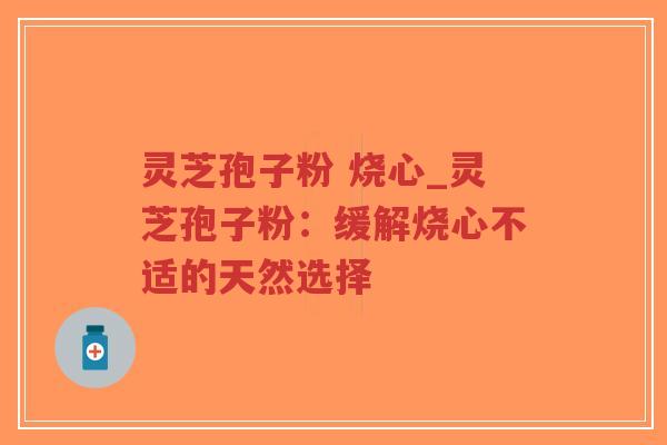 灵芝孢子粉 烧心_灵芝孢子粉：缓解烧心不适的天然选择