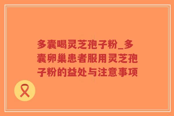 多囊喝灵芝孢子粉_多囊卵巢患者服用灵芝孢子粉的益处与注意事项