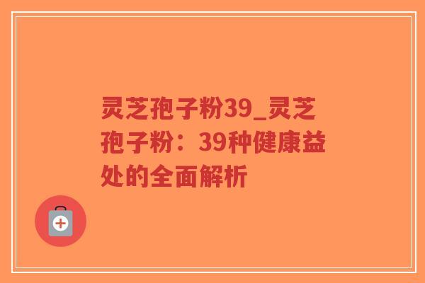 灵芝孢子粉39_灵芝孢子粉：39种健康益处的全面解析