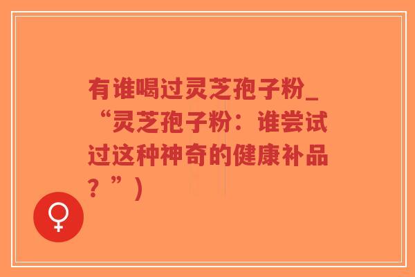 有谁喝过灵芝孢子粉_“灵芝孢子粉：谁尝试过这种神奇的健康补品？”)