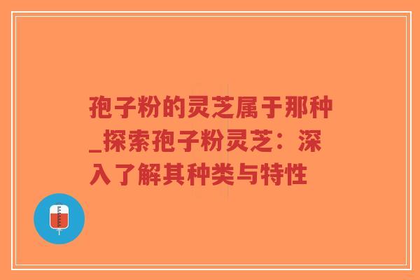 孢子粉的灵芝属于那种_探索孢子粉灵芝：深入了解其种类与特性