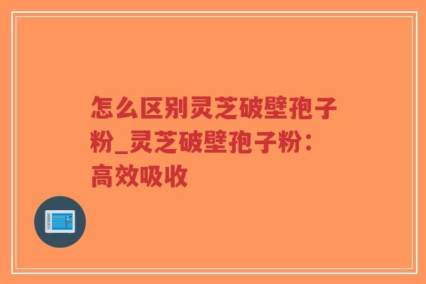 怎么区别灵芝破壁孢子粉_灵芝破壁孢子粉：高效吸收
