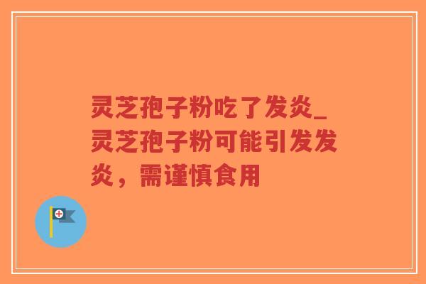 灵芝孢子粉吃了发炎_灵芝孢子粉可能引发发炎,需谨慎食用 灵芝孢子粉吃了发炎_灵芝孢子粉可能引发发炎,需谨慎食用