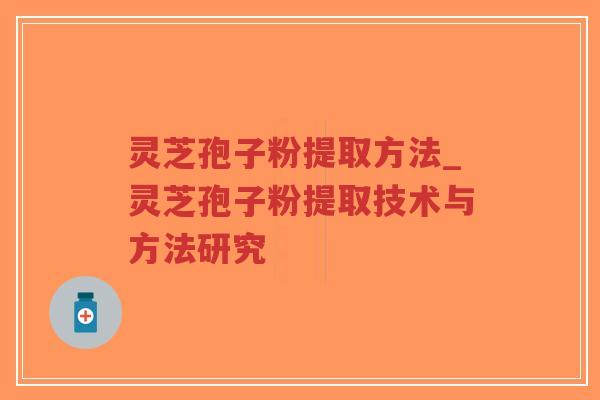 灵芝孢子粉提取方法_灵芝孢子粉提取技术与方法研究