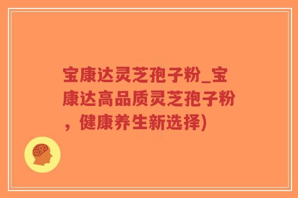 宝康达灵芝孢子粉_宝康达高品质灵芝孢子粉，健康养生新选择)