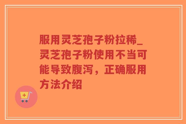 服用灵芝孢子粉拉稀_灵芝孢子粉使用不当可能导致，正确服用方法介绍