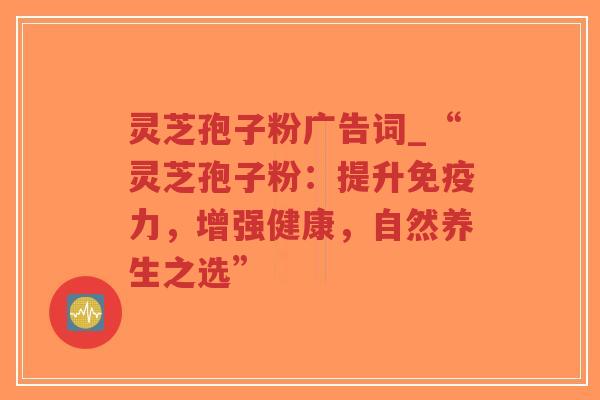 灵芝孢子粉广告词_“灵芝孢子粉：提升免疫力，增强健康，自然养生之选”