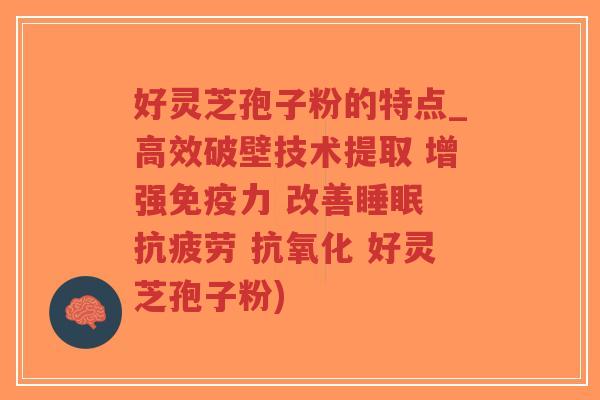 好灵芝孢子粉的特点_高效破壁技术提取 增强免疫力 改善睡眠 抗疲劳 抗氧化 好灵芝孢子粉)