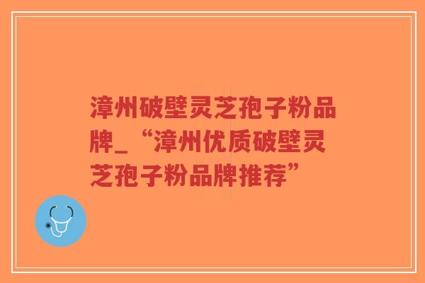 漳州破壁灵芝孢子粉品牌_“漳州优质破壁灵芝孢子粉品牌推荐”