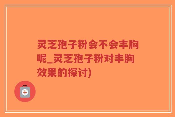 灵芝孢子粉会不会丰胸呢_灵芝孢子粉对丰胸效果的探讨)