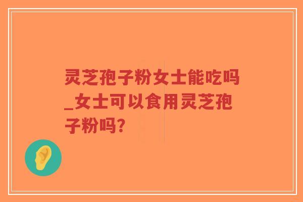 灵芝孢子粉女士能吃吗_女士可以食用灵芝孢子粉吗？