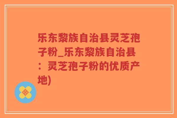 乐东黎族自治县灵芝孢子粉_乐东黎族自治县：灵芝孢子粉的优质产地)