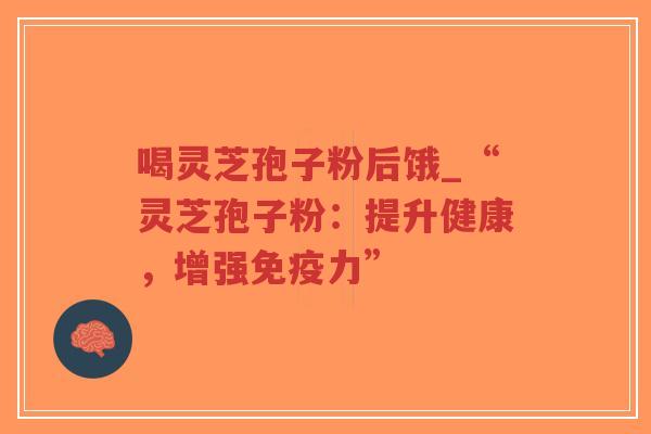 喝灵芝孢子粉后饿_“灵芝孢子粉：提升健康，增强免疫力”