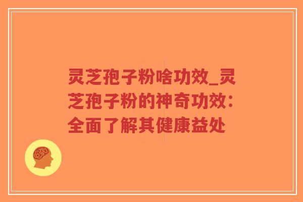 灵芝孢子粉啥功效_灵芝孢子粉的神奇功效：全面了解其健康益处