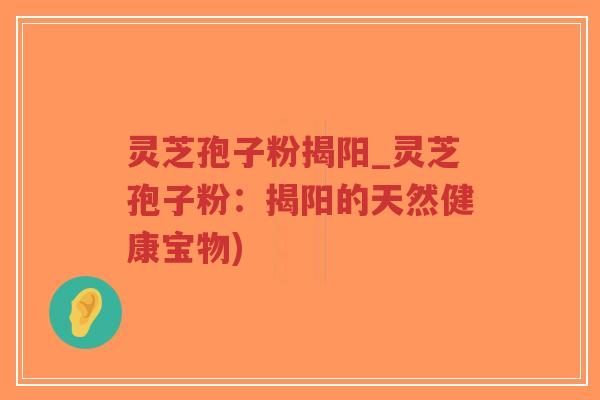 灵芝孢子粉揭阳_灵芝孢子粉:揭阳的天然健康宝物) 灵芝孢子粉揭阳_灵芝孢子粉:揭阳的天然健康宝物)