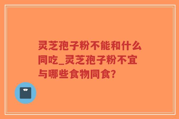 灵芝孢子粉不能和什么同吃_灵芝孢子粉不宜与哪些食物同食？