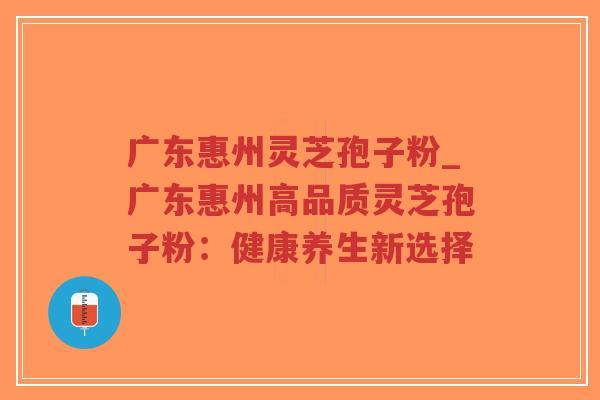 广东惠州灵芝孢子粉_广东惠州高品质灵芝孢子粉：健康养生新选择
