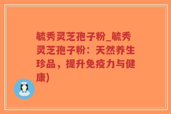 毓秀灵芝孢子粉_毓秀灵芝孢子粉：天然养生珍品，提升免疫力与健康)