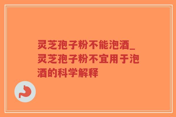 灵芝孢子粉不能泡酒_灵芝孢子粉不宜用于泡酒的科学解释