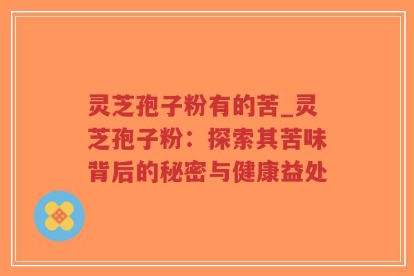 灵芝孢子粉有的苦_灵芝孢子粉：探索其苦味背后的秘密与健康益处