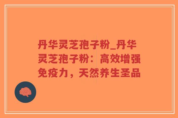 丹华灵芝孢子粉_丹华灵芝孢子粉：高效增强免疫力，天然养生圣品