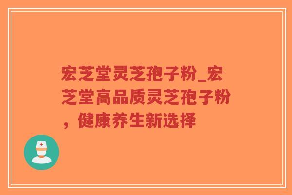 宏芝堂灵芝孢子粉_宏芝堂高品质灵芝孢子粉，健康养生新选择