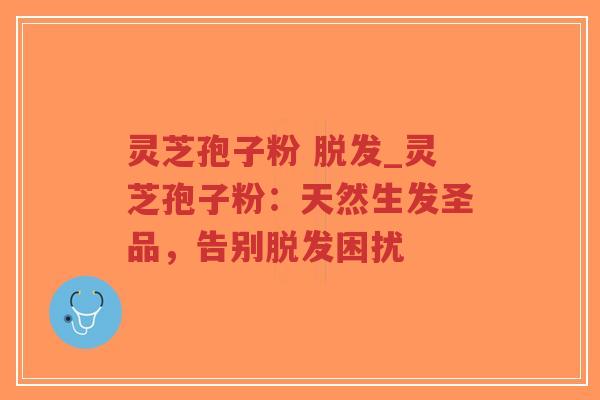 灵芝孢子粉 脱发_灵芝孢子粉：天然生发圣品，告别脱发困扰