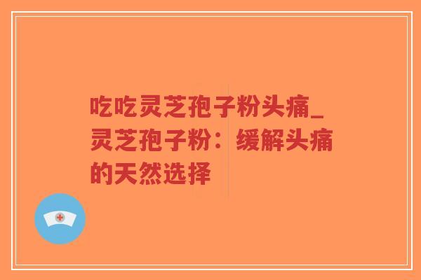 吃吃灵芝孢子粉头痛_灵芝孢子粉：缓解头痛的天然选择