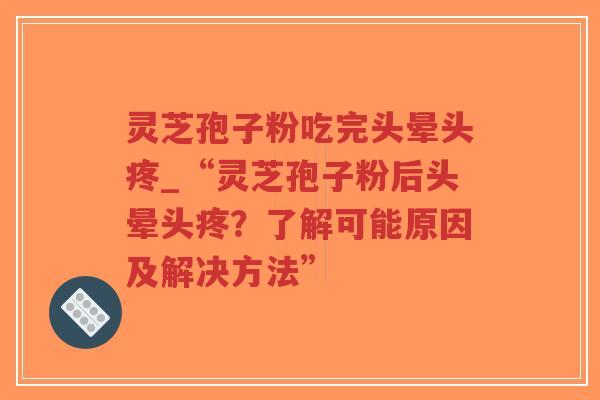 灵芝孢子粉吃完头晕头疼_“灵芝孢子粉后头晕头疼？了解可能原因及解决方法”