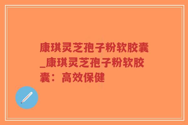 康琪灵芝孢子粉软胶囊_康琪灵芝孢子粉软胶囊：高效保健