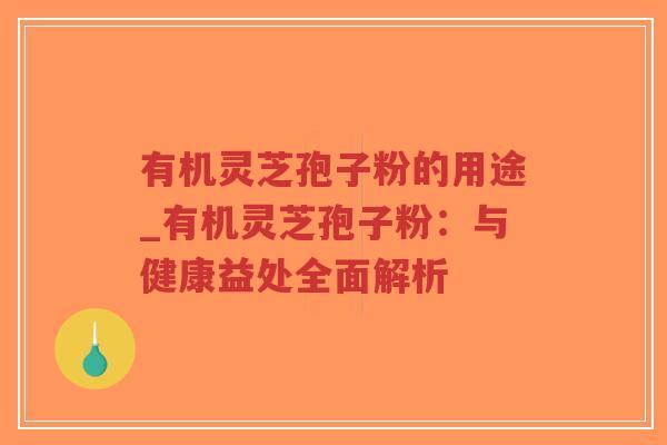 有机灵芝孢子粉的用途_有机灵芝孢子粉：与健康益处全面解析