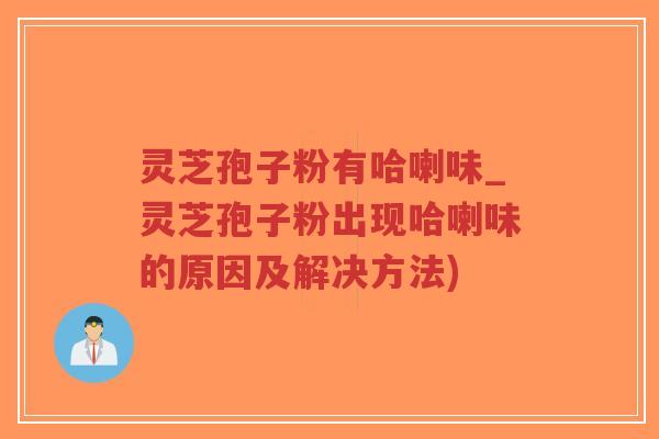 灵芝孢子粉有哈喇味_灵芝孢子粉出现哈喇味的原因及解决方法)