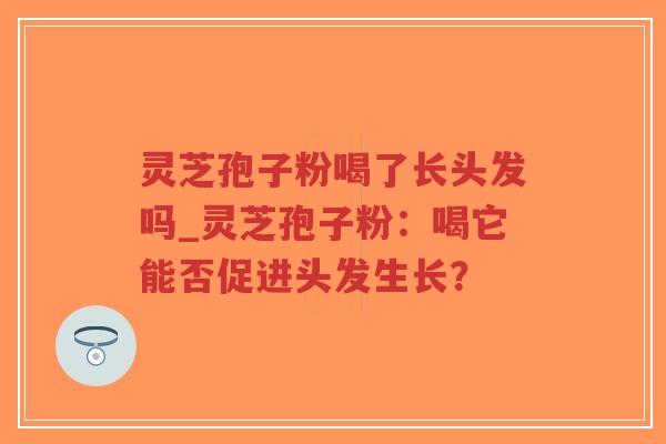 灵芝孢子粉喝了长头发吗_灵芝孢子粉:喝它能否促进头发生长? 灵芝孢子粉喝了长头发吗_灵芝孢子粉:喝它能否促进头发生长?