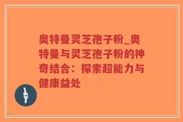 奥特曼灵芝孢子粉_奥特曼与灵芝孢子粉的神奇结合：探索超能力与健康益处