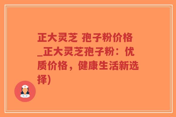 正大灵芝 孢子粉价格_正大灵芝孢子粉：优质价格，健康生活新选择)