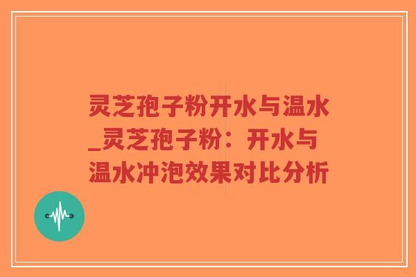 灵芝孢子粉开水与温水_灵芝孢子粉：开水与温水冲泡效果对比分析