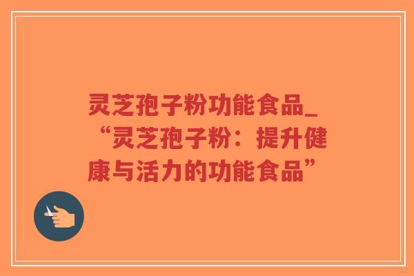 灵芝孢子粉功能食品_“灵芝孢子粉：提升健康与活力的功能食品”