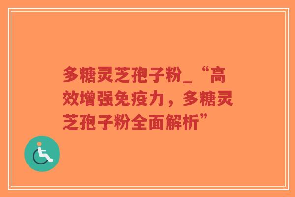 多糖灵芝孢子粉_“高效增强免疫力，多糖灵芝孢子粉全面解析”