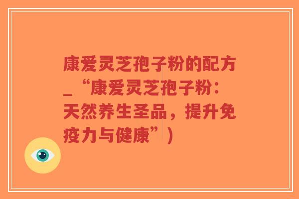 康爱灵芝孢子粉的配方_“康爱灵芝孢子粉：天然养生圣品，提升免疫力与健康”)