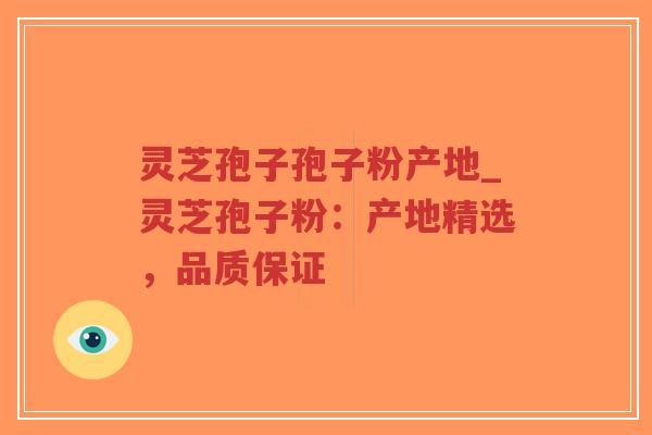 灵芝孢子孢子粉产地_灵芝孢子粉：产地精选，品质保证