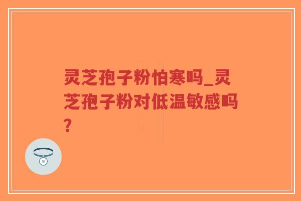 灵芝孢子粉怕寒吗_灵芝孢子粉对低温敏感吗？
