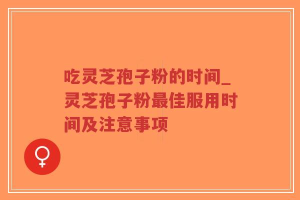 吃灵芝孢子粉的时间_灵芝孢子粉最佳服用时间及注意事项